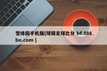 雪缘园手机版{球探足球比分 bf.588bo.com }