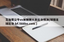 芝加哥公牛vs休斯顿火箭比分预测{球探足球比分 bf.588bo.com }