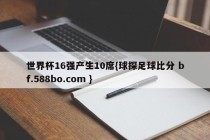 世界杯16强产生10席{球探足球比分 bf.588bo.com }