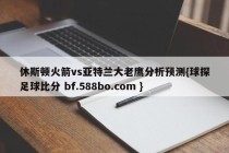 休斯顿火箭vs亚特兰大老鹰分析预测{球探足球比分 bf.588bo.com }