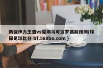 新疆伊力王酒vs深圳马可波罗赛前预测{球探足球比分 bf.588bo.com }