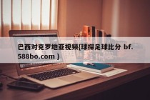 巴西对克罗地亚视频{球探足球比分 bf.588bo.com }