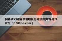 阿森纳VS谢菲尔德联队比分预测{球探足球比分 bf.588bo.com }