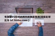 布莱顿VS托特纳姆热刺赛前预测{球探足球比分 bf.588bo.com }