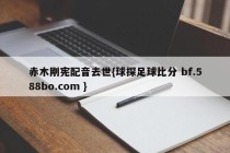 赤木刚宪配音去世{球探足球比分 bf.588bo.com }
