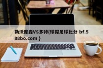 勒沃库森VS多特{球探足球比分 bf.588bo.com }