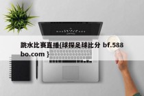 跳水比赛直播{球探足球比分 bf.588bo.com }