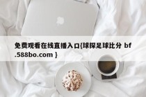 免费观看在线直播入口{球探足球比分 bf.588bo.com }