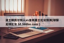 波士顿凯尔特人vs金州勇士比分预测{球探足球比分 bf.588bo.com }