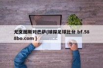 尤文图斯对巴萨{球探足球比分 bf.588bo.com }