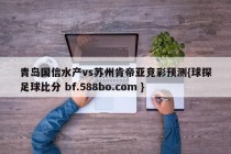 青岛国信水产vs苏州肯帝亚竞彩预测{球探足球比分 bf.588bo.com }
