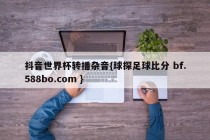 抖音世界杯转播杂音{球探足球比分 bf.588bo.com }