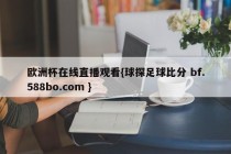 欧洲杯在线直播观看{球探足球比分 bf.588bo.com }