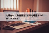 足球即时比分捷报版{球探足球比分 bf.588bo.com }