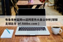 布鲁克林篮网vs迈阿密热火盘口分析{球探足球比分 bf.588bo.com }