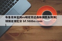 布鲁克林篮网vs明尼苏达森林狼胜负预测{球探足球比分 bf.588bo.com }