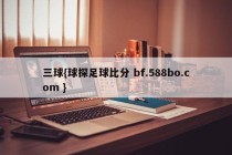 三球{球探足球比分 bf.588bo.com }