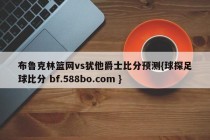 布鲁克林篮网vs犹他爵士比分预测{球探足球比分 bf.588bo.com }