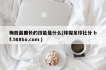 梅西最擅长的技能是什么{球探足球比分 bf.588bo.com }