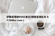 萨勒尼塔纳VSAC米兰{球探足球比分 bf.588bo.com }