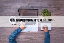 电视直播吧{球探足球比分 bf.588bo.com }