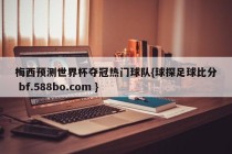 梅西预测世界杯夺冠热门球队{球探足球比分 bf.588bo.com }
